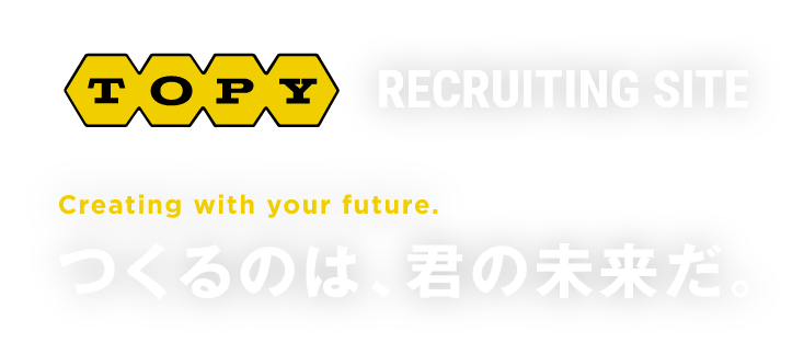 TOPY RECRUITING SITE Creating with your future つくるのは、君の未来だ。